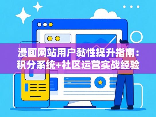 漫画网站用户黏性提升指南：积分系统+社区运营实战经验