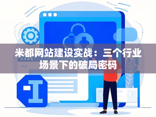 米都网站建设实战：三个行业场景下的破局密码-第1张图片