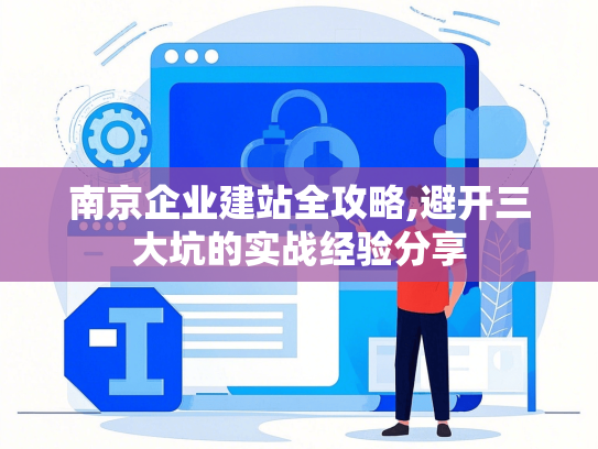 南京企业建站全攻略,避开三大坑的实战经验分享