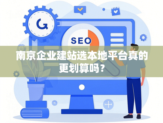 南京企业建站选本地平台真的更划算吗？