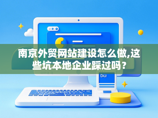 南京外贸网站建设怎么做,这些坑本地企业踩过吗？