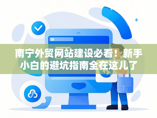 南宁外贸网站建设必看！新手小白的避坑指南全在这儿了