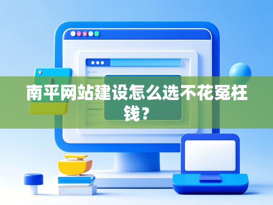 南平网站建设怎么选不花冤枉钱？