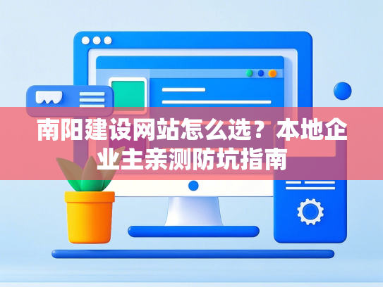 南阳建设网站怎么选？本地企业主亲测防坑指南