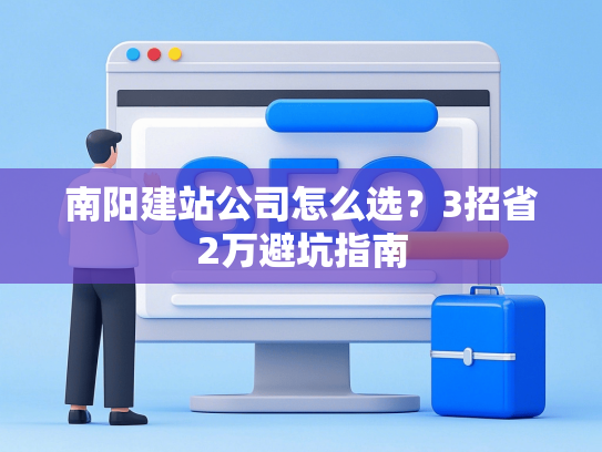 南阳建站公司怎么选？3招省2万避坑指南