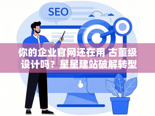 你的企业官网还在用 古董级 设计吗？星星建站破解转型困局