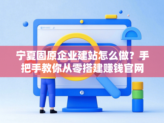 宁夏固原企业建站怎么做？手把手教你从零搭建赚钱官网
