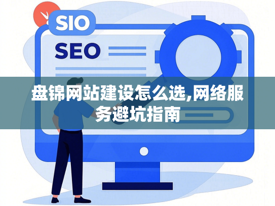 盘锦网站建设怎么选,网络服务避坑指南