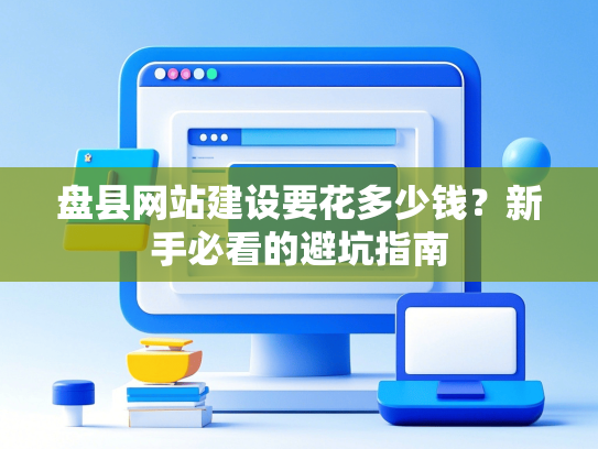 盘县网站建设要花多少钱？新手必看的避坑指南-第1张图片