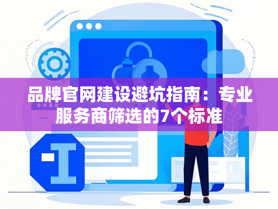 品牌官网建设避坑指南：专业服务商筛选的7个标准