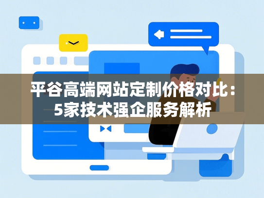 平谷高端网站定制价格对比：5家技术强企服务解析