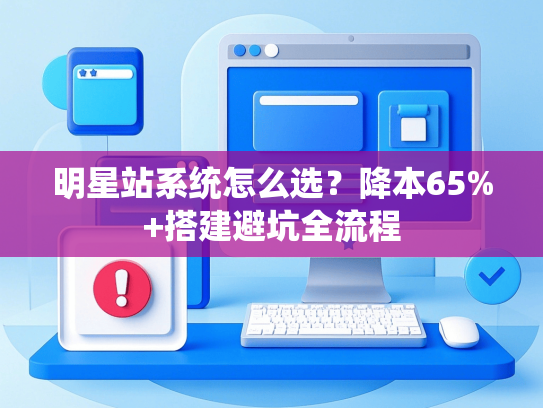 明星站系统怎么选？降本65%+搭建避坑全流程-第1张图片
