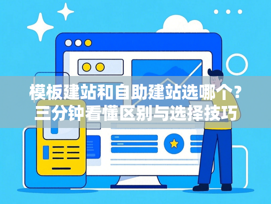 模板建站和自助建站选哪个？三分钟看懂区别与选择技巧