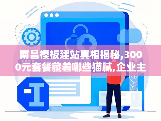 南昌模板建站真相揭秘,3000元套餐藏着哪些猫腻,企业主必看避坑清单