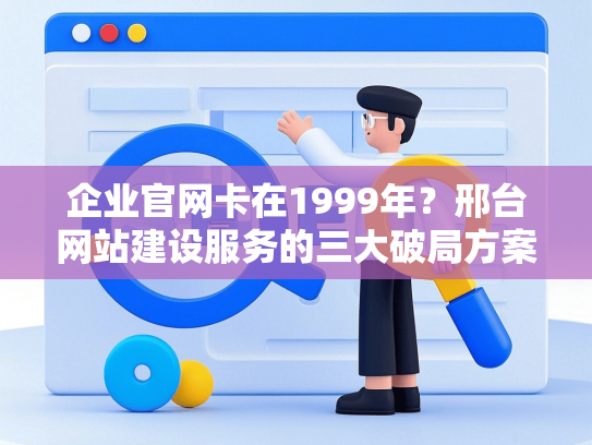 企业官网卡在1999年？邢台网站建设服务的三大破局方案