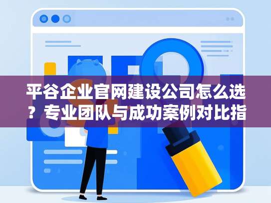平谷企业官网建设公司怎么选？专业团队与成功案例对比指南