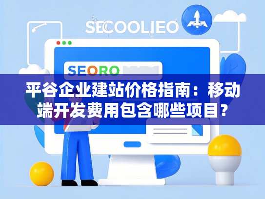 平谷企业建站价格指南：移动端开发费用包含哪些项目？-第1张图片
