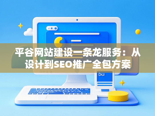 平谷网站建设一条龙服务：从设计到SEO推广全包方案
