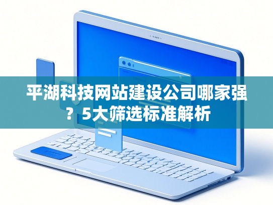 平湖科技网站建设公司哪家强？5大筛选标准解析