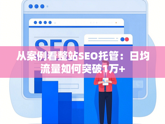 从案例看整站SEO托管：日均流量如何突破1万+