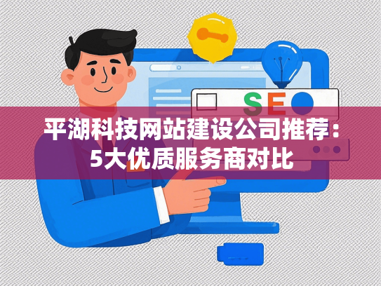 平湖科技网站建设公司推荐：5大优质服务商对比