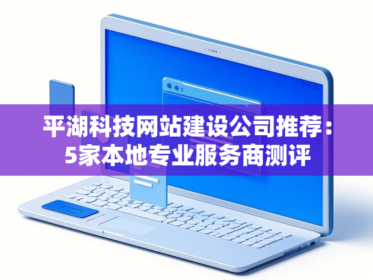 平湖科技网站建设公司推荐：5家本地专业服务商测评