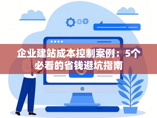 企业建站成本控制案例：5个必看的省钱避坑指南