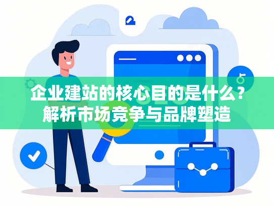 企业建站的核心目的是什么？解析市场竞争与品牌塑造