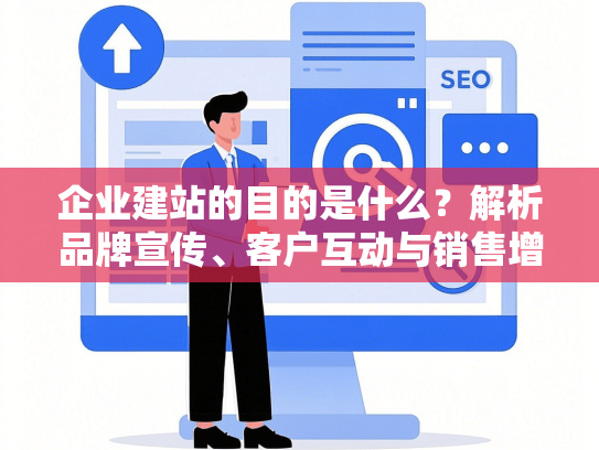 企业建站的目的是什么？解析品牌宣传、客户互动与销售增长的三大核心