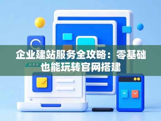 企业建站服务全攻略：零基础也能玩转官网搭建