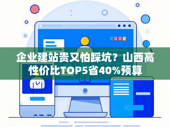 企业建站贵又怕踩坑？山西高性价比TOP5省40%预算
