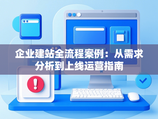 企业建站全流程案例：从需求分析到上线运营指南-第1张图片