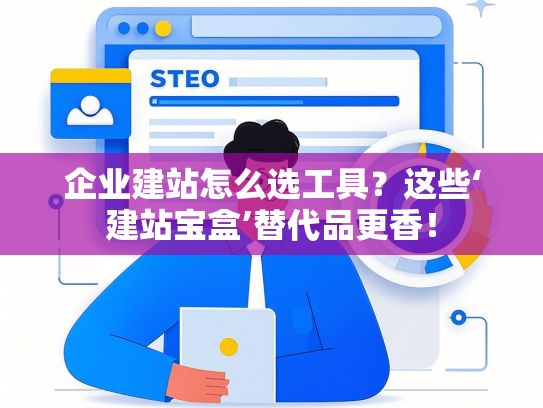 企业建站怎么选工具？这些‘建站宝盒’替代品更香！