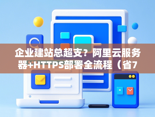 企业建站总超支？阿里云服务器+HTTPS部署全流程（省70%费用）-第1张图片