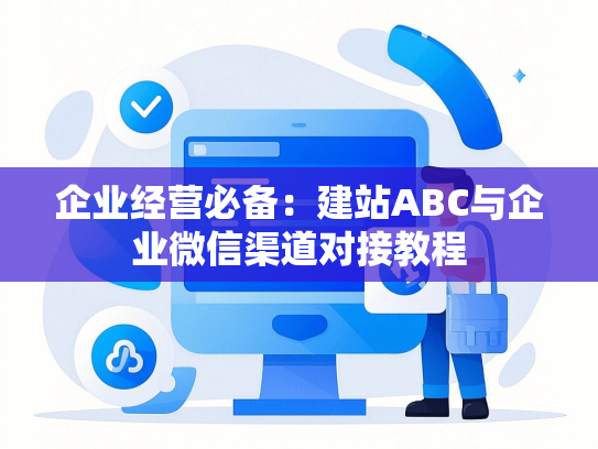 企业经营必备：建站ABC与企业微信渠道对接教程
