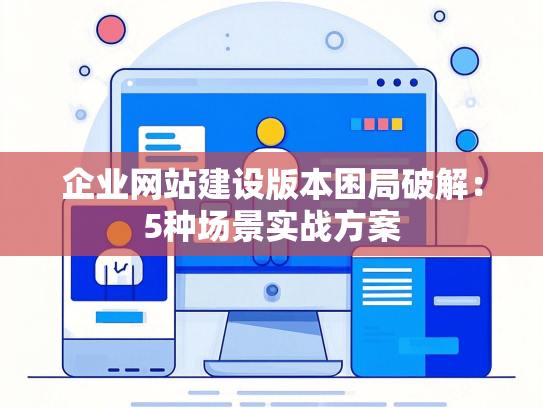 企业网站建设版本困局破解：5种场景实战方案-第1张图片