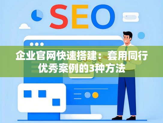 企业官网快速搭建：套用同行优秀案例的3种方法
