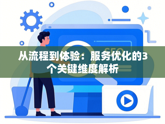 从流程到体验：服务优化的3个关键维度解析
