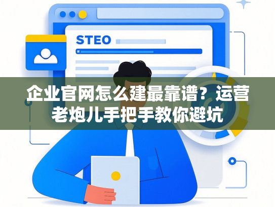 企业官网怎么建最靠谱？运营老炮儿手把手教你避坑