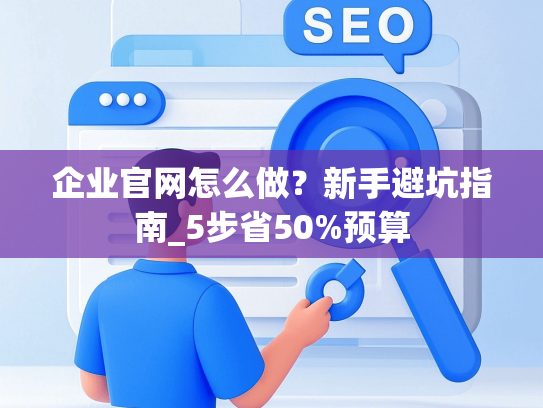 企业官网怎么做？新手避坑指南_5步省50%预算