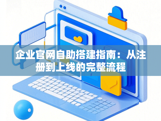 企业官网自助搭建指南：从注册到上线的完整流程