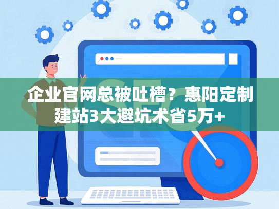 企业官网总被吐槽？惠阳定制建站3大避坑术省5万+