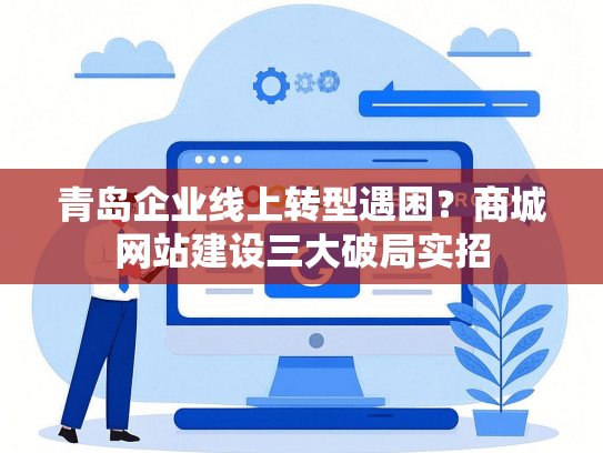 青岛企业线上转型遇困？商城网站建设三大破局实招-第1张图片
