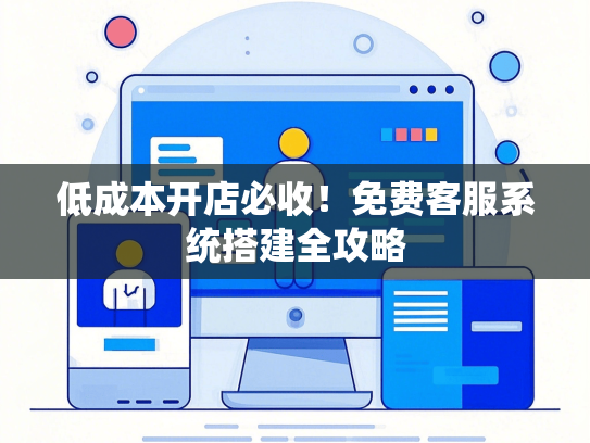 低成本开店必收！免费客服系统搭建全攻略