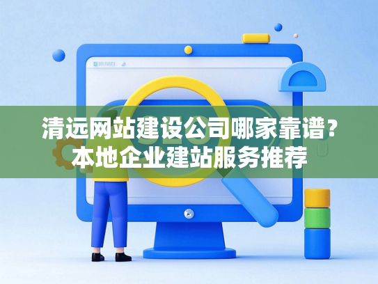 清远网站建设公司哪家靠谱？本地企业建站服务推荐