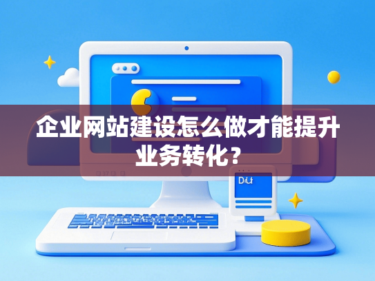 企业网站建设怎么做才能提升业务转化？-第1张图片