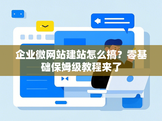 企业微网站建站怎么搞？零基础保姆级教程来了