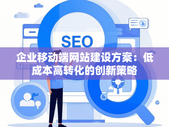 企业移动端网站建设方案：低成本高转化的创新策略-第1张图片