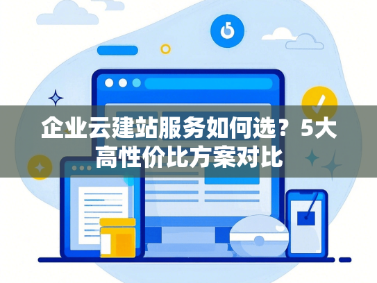 企业云建站服务如何选？5大高性价比方案对比