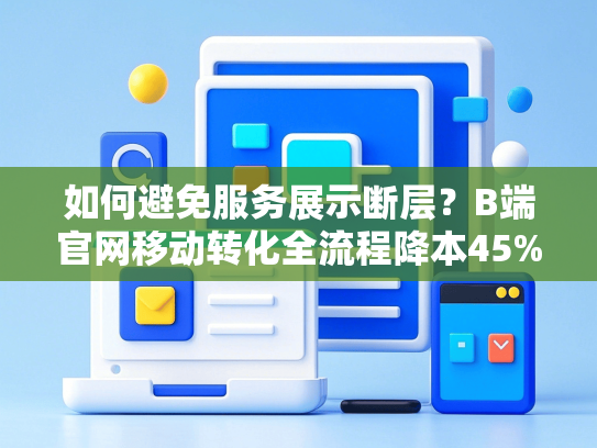如何避免服务展示断层？B端官网移动转化全流程降本45%方案-第1张图片